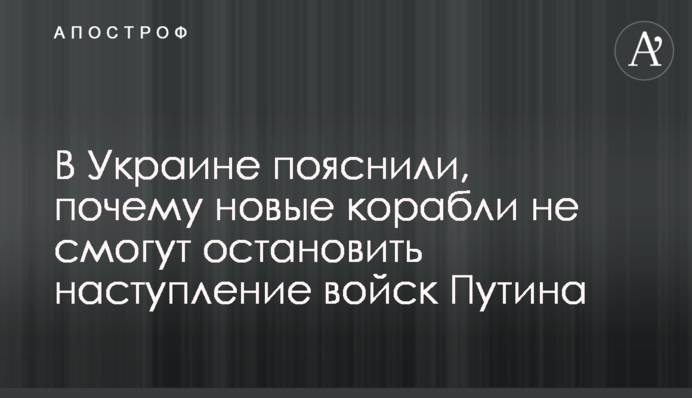 В Україні пояснили, чому нові кораблі не зможуть зупинити наступ військ Путіна