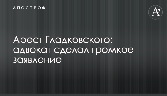 Арешт Гладковського: адвокат зробив гучну заяву