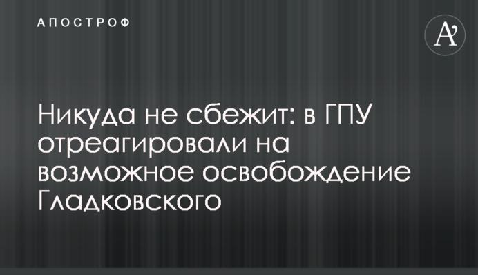 Нікуди не втече: у ГПУ відреагували на можливе звільнення Гладковського