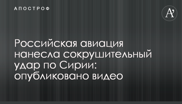 Российская авиация нанесла сокрушительный удар по Сирии: опубликовано видео