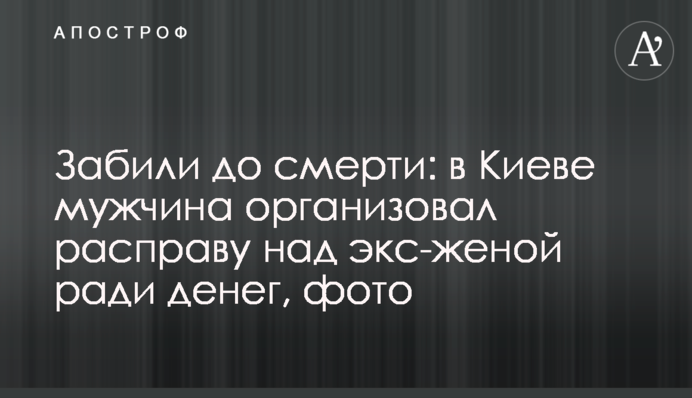 Забили до смерті: в Києві чоловік організував розправу над екс-дружиною заради грошей, фото