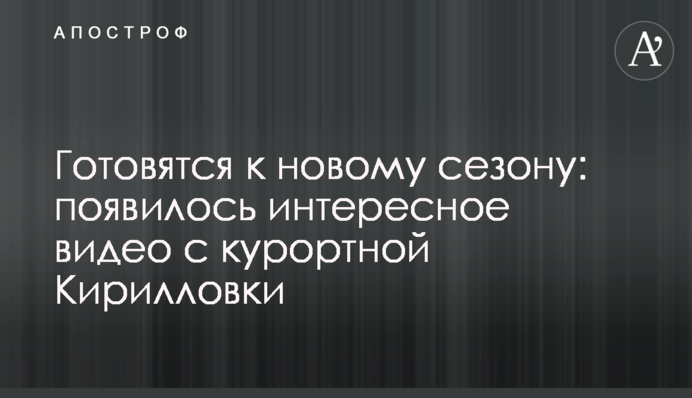 Готуються до нового сезону: опубліковано цікаве відео з курортної Кирилівки