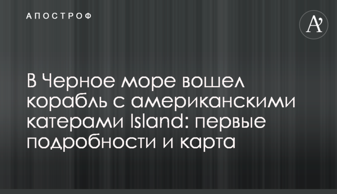 У Чорне море увійшов корабель з американськими катерами Island: перші подробиці і карта