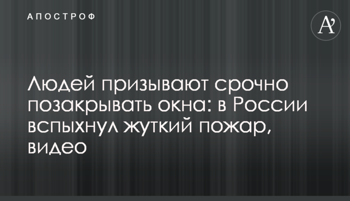 Людей призывают срочно позакрывать окна: в России вспыхнул жуткий пожар, видео