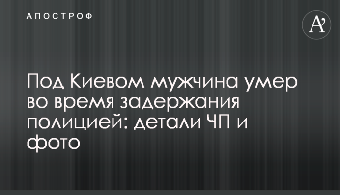 Под Киевом мужчина умер во время задержания полицией: детали ЧП и фото