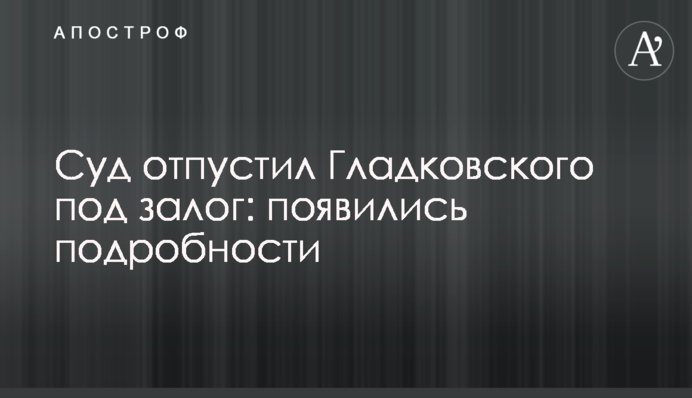 За Гладковського внесли заставу: з'явилися подробиці