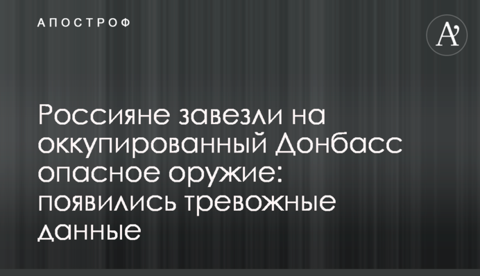 ​Росіяни завезли на окупований Донбас небезпечну зброю: з'явилися тривожні дані