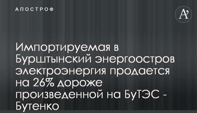 Импортируемая в Бурштынский энергоостров электроэнергия продается на 26% дороже произведенной на БуТЭС - Бутенко