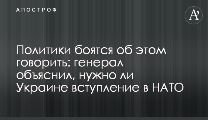 ​Політики бояться про це говорити: генерал пояснив, чи потрібен Україні вступ в НАТО