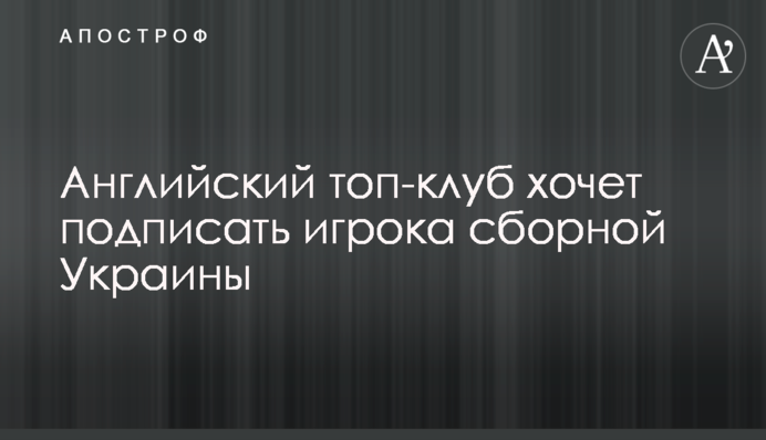 Англійський топ-клуб хоче підписати гравця збірної України