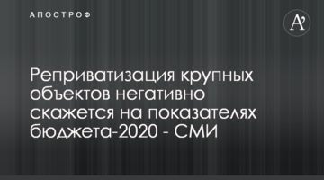 Реприватизація великих об'єктів негативно позначиться на показниках бюджету-2020 року - ЗМІ