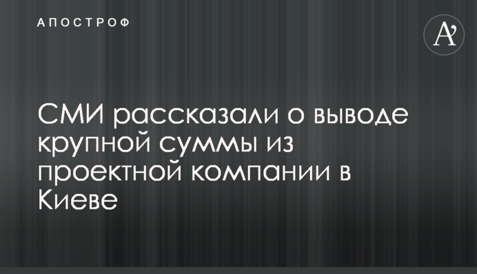 СМИ рассказали о выводе крупной суммы из проектной компании в Киеве