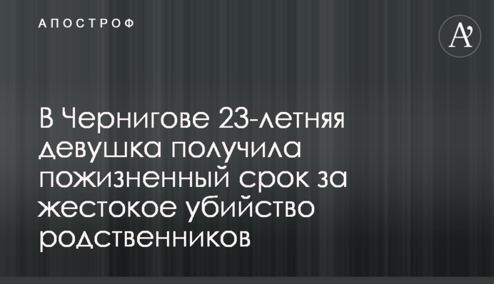 У Чернігові 23-річна дівчина отримала довічний термін за жорстоке вбивство родичів