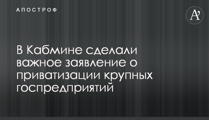 В Кабмине сделали важное заявление о приватизации крупных госпредприятий