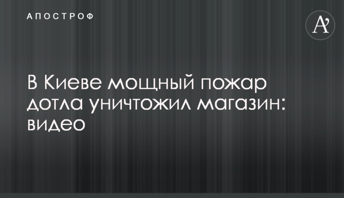 У Києві потужна пожежа дотла знищила магазин: відео