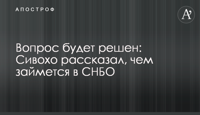 ​Питання буде вирішено: Сивохо розповів, чим займеться в РНБО