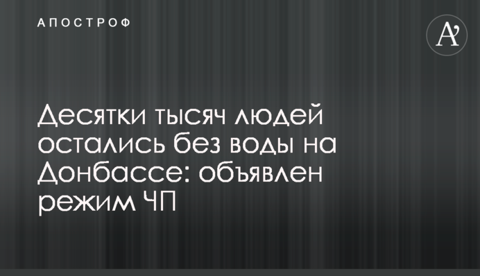 Десятки тысяч людей остались без воды на Донбассе: объявлен режим ЧП