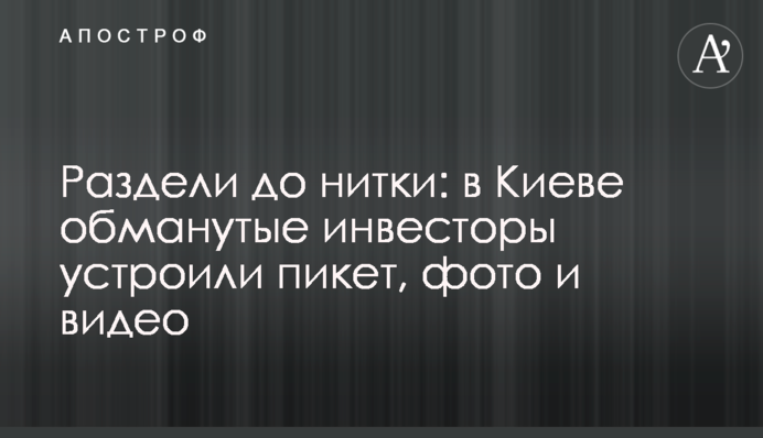 Роздягнули до нитки: в Києві ошукані інвестори влаштували пікет, фото і відео