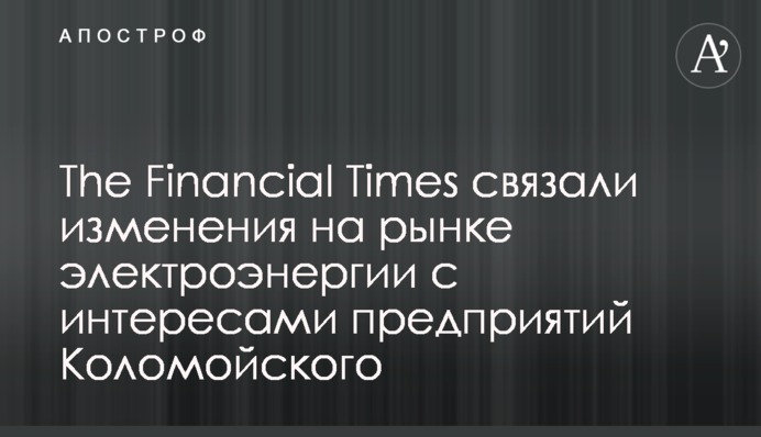 The Financial Times пов'язали законодавчі ініціативи на ринку електроенергії з інтересами підприємств Коломойського