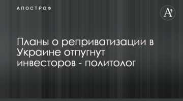 Плани про реприватизацію в Україні відлякають інвесторів - політолог