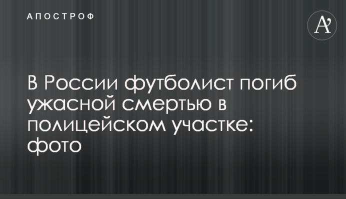 У Росії футболіст загинув жахливою смертю в поліцейській дільниці: фото