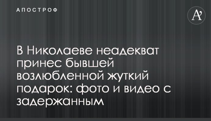 У Миколаєві неадекват приніс колишній коханій моторошний подарунок: фото і відео із затриманим
