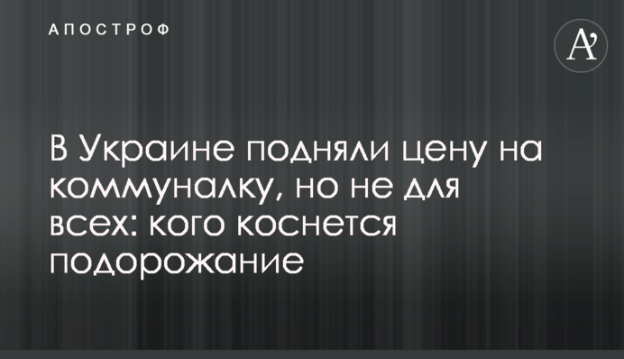 В Украине подняли цену на коммуналку, но не для всех: кого коснется подорожание