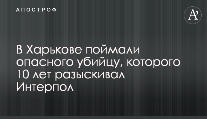 В Харькове поймали опасного убийцу, которого 10 лет разыскивал Интерпол