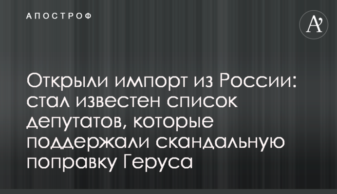 Відкрили імпорт з Росії: став відомий список депутатів, які підтримали скандальну поправку Геруса