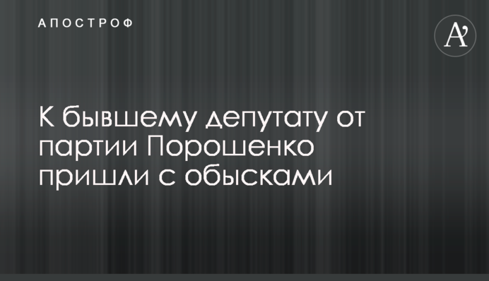 До колишнього депутата від партії Порошенко прийшли з обшуками
