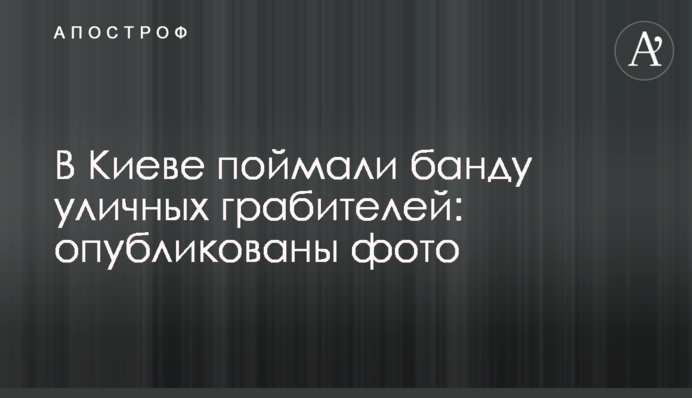 У Києві зловили банду вуличних грабіжників: опубліковані фото