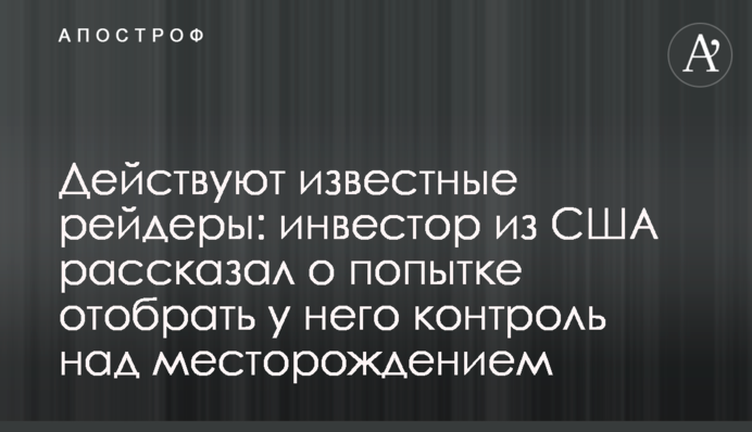 Действуют известные рейдеры: инвестор из США рассказал о попытке отобрать у него контроль над месторождением