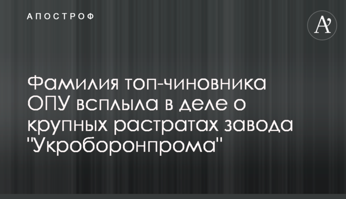 Прізвище топ-чиновника ОПУ спливло в справі про великі розтрати заводу 