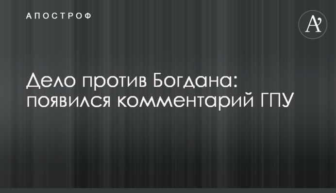 Дело против Богдана: появился комментарий ГПУ