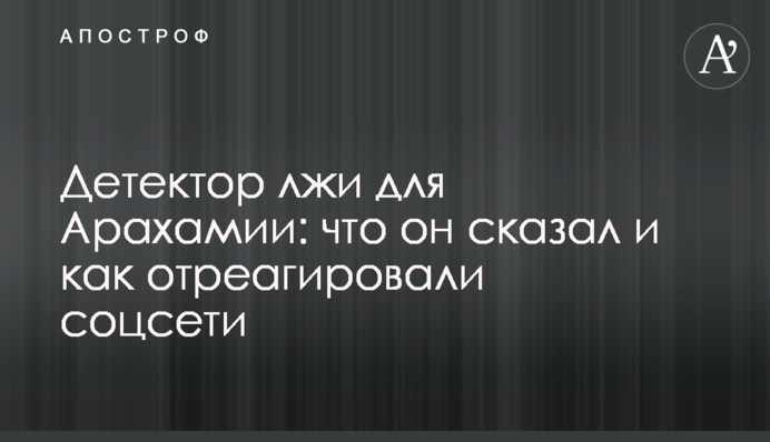 Детектор лжи для Арахамии: что он сказал и как отреагировали соцсети