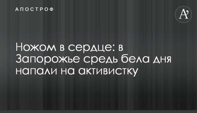 Ножем у серце: в Запоріжжі серед білого дня напали на активістку