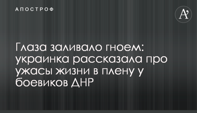 Очі заливало гноєм: українка розповіла про жахи життя у полоні у бойовиків ДНР