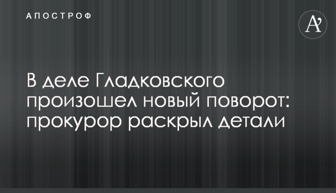 У справі Гладковського стався новий поворот: прокурор розкрив деталі