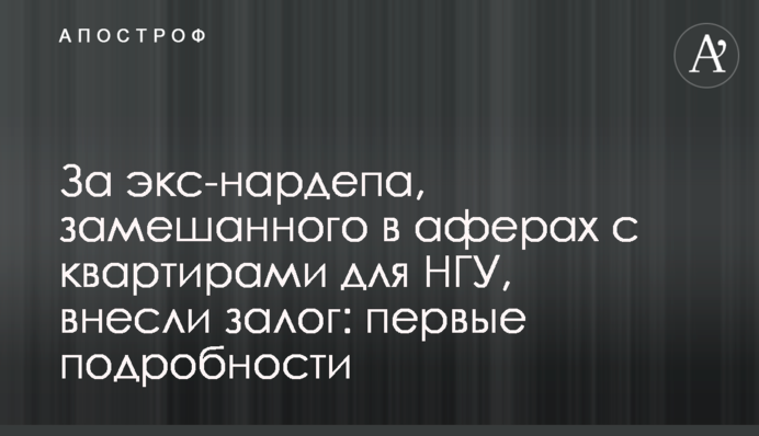За экс-нардепа, замешанного в аферах с квартирами для НГУ, внесли залог: первые подробности