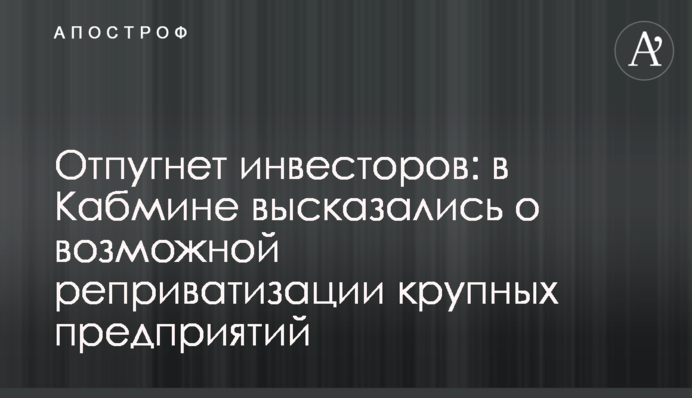 Отпугнет инвесторов: эксперты высказались о возможной реприватизации крупных предприятий
