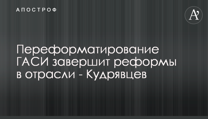 Переформатирование ГАСИ завершит реформы в отрасли - Кудрявцев