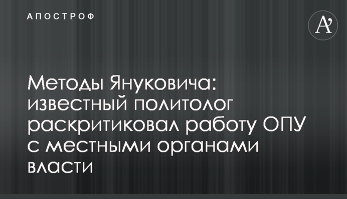 Методы Януковича: известный политолог раскритиковал работу ОПУ с местными органами власти