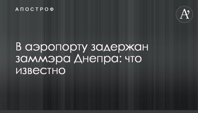 В аэропорту задержан заммэра Днепра: что известно