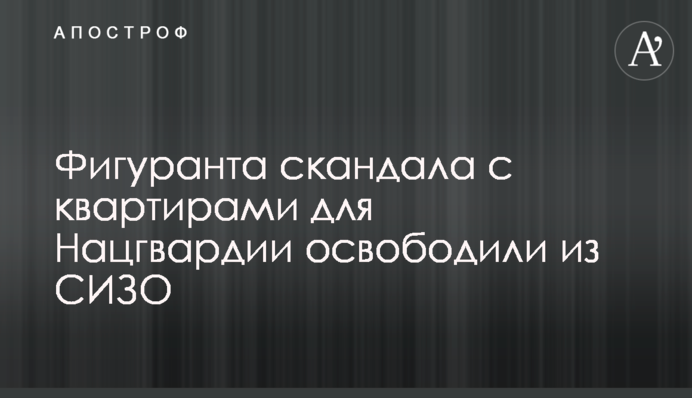 Фігуранта скандалу з квартирами для Нацгвардії звільнили з СІЗО