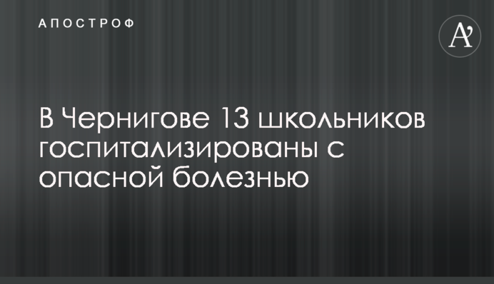 В Чернигове 13 школьников госпитализированы с опасной болезнью
