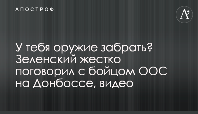 У тебе зброю забрати?  Зеленський жорстко поговорив з бійцем ООС на Донбасі, відео