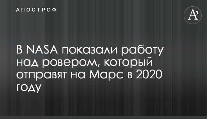 У NASA показали роботу над ровером, який відправлять на Марс у 2020 році