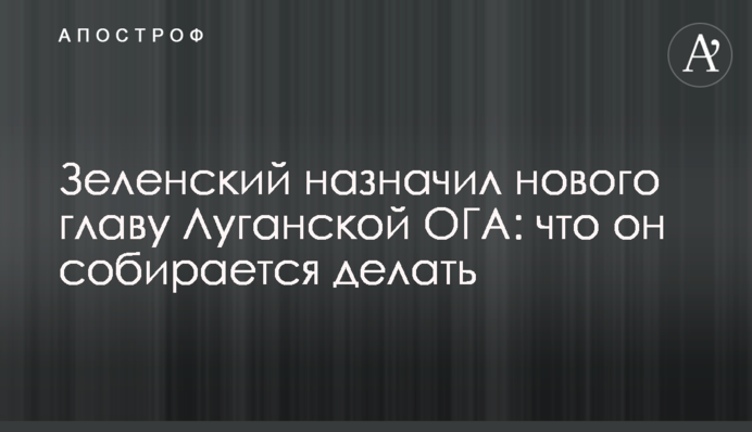 Зеленський призначив нового голову Луганської ОДА: що він збирається робити