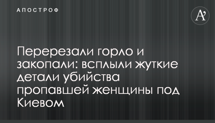 Перерезали горло и закопали: всплыли жуткие детали убийства пропавшей женщины под Киевом