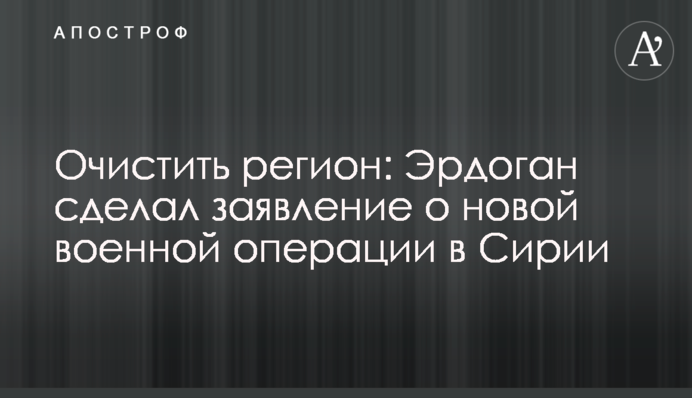 Очистити регіон: Ердоган зробив заяву про нову військову операцію в Сирії